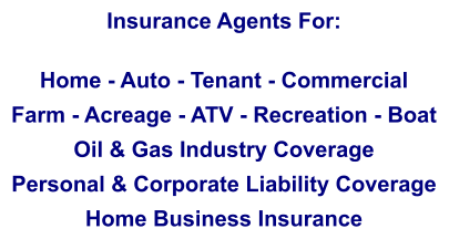 Insurance Agents For:  Home - Auto - Tenant - Commercial Farm - Acreage - ATV - Recreation - Boat Oil & Gas Industry Coverage Personal & Corporate Liability Coverage Home Business Insurance